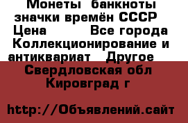 Монеты, банкноты,значки времён СССР › Цена ­ 200 - Все города Коллекционирование и антиквариат » Другое   . Свердловская обл.,Кировград г.